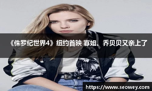 NG《侏罗纪世界4》纽约首映 寡姐、乔贝贝又亲上了